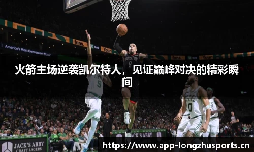 火箭主场逆袭凯尔特人，见证巅峰对决的精彩瞬间