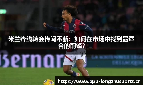 米兰锋线转会传闻不断：如何在市场中找到最适合的前锋？