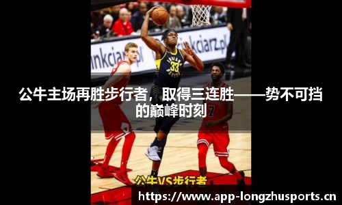 公牛主场再胜步行者，取得三连胜——势不可挡的巅峰时刻