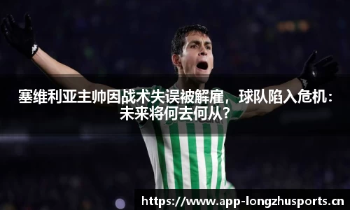 塞维利亚主帅因战术失误被解雇，球队陷入危机：未来将何去何从？