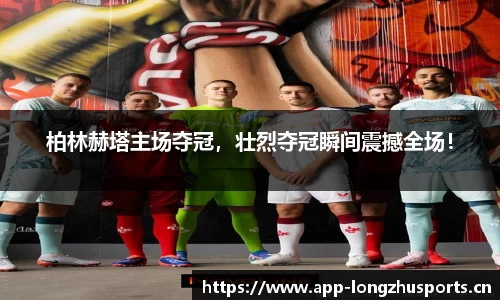 柏林赫塔主场夺冠，壮烈夺冠瞬间震撼全场！