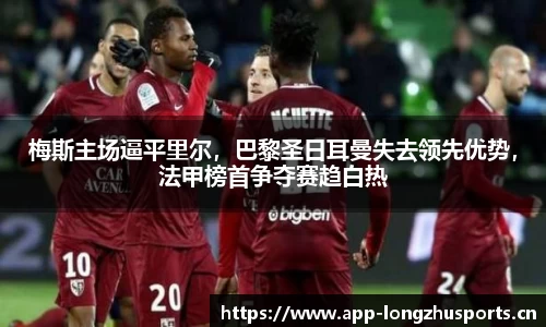 梅斯主场逼平里尔，巴黎圣日耳曼失去领先优势，法甲榜首争夺赛趋白热
