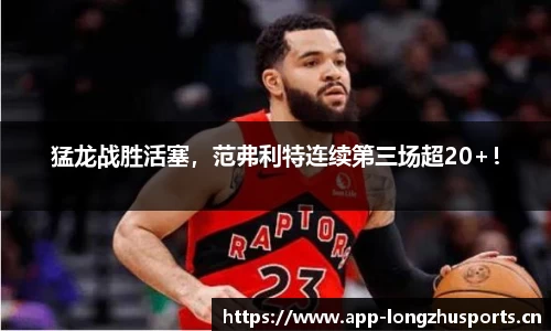 猛龙战胜活塞，范弗利特连续第三场超20+！