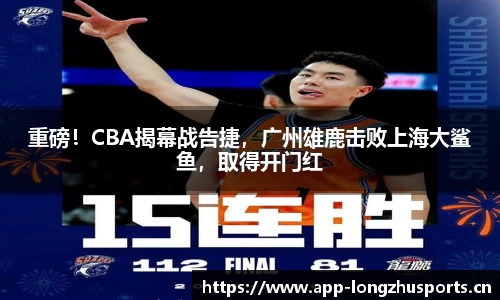 重磅！CBA揭幕战告捷，广州雄鹿击败上海大鲨鱼，取得开门红