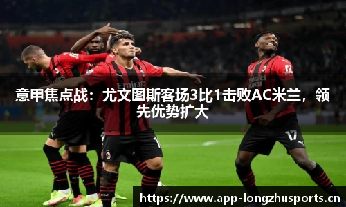 意甲焦点战：尤文图斯客场3比1击败AC米兰，领先优势扩大