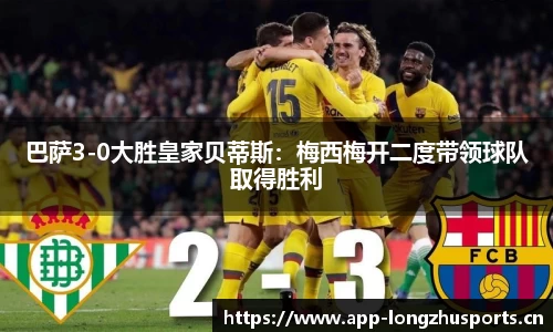 巴萨3-0大胜皇家贝蒂斯：梅西梅开二度带领球队取得胜利