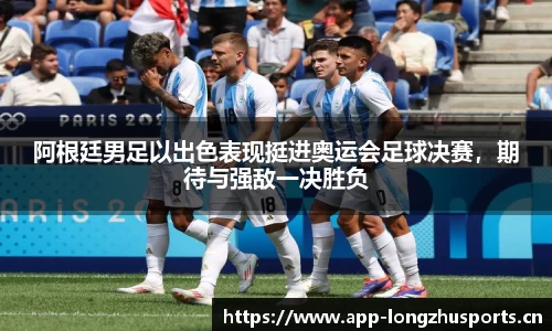 阿根廷男足以出色表现挺进奥运会足球决赛，期待与强敌一决胜负
