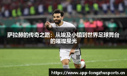 萨拉赫的传奇之路：从埃及小镇到世界足球舞台的璀璨星光