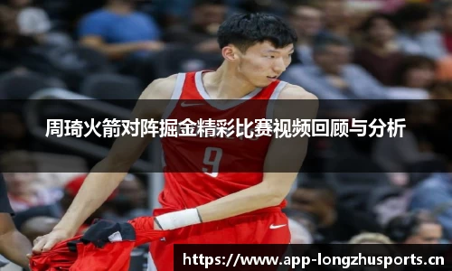周琦火箭对阵掘金精彩比赛视频回顾与分析