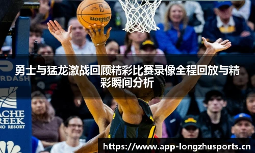 勇士与猛龙激战回顾精彩比赛录像全程回放与精彩瞬间分析