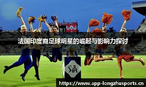 法国印度裔足球明星的崛起与影响力探讨